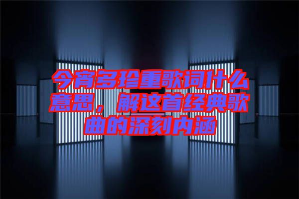 今宵多珍重歌詞什么意思，解這首經(jīng)典歌曲的深刻內(nèi)涵