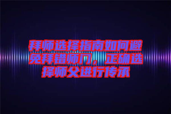 拜師選擇指南如何避免拜錯師門，正確選擇師父進行傳承