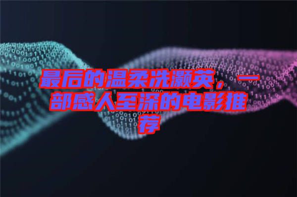 最后的溫柔冼灝英，一部感人至深的電影推薦