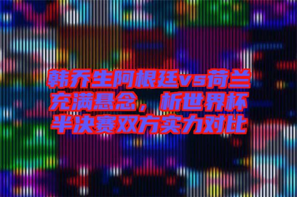 韓喬生阿根廷vs荷蘭充滿懸念，析世界杯半決賽雙方實(shí)力對(duì)比