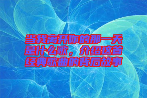 當我離開你的那一天是什么歌，介紹這首經典歌曲的背后故事