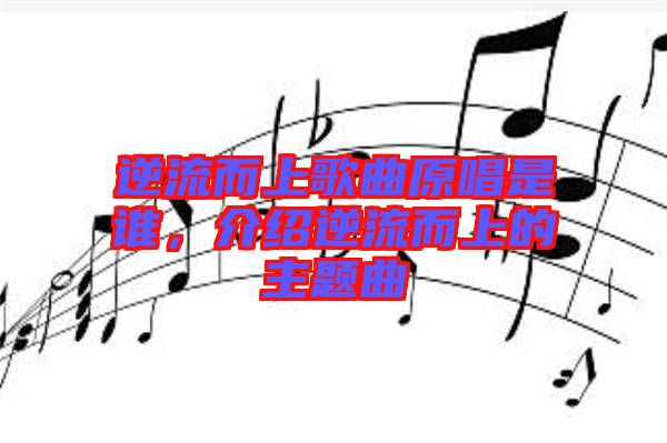 逆流而上歌曲原唱是誰，介紹逆流而上的主題曲