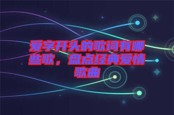 愛字開頭的歌詞有哪些歌，盤點經典愛情歌曲