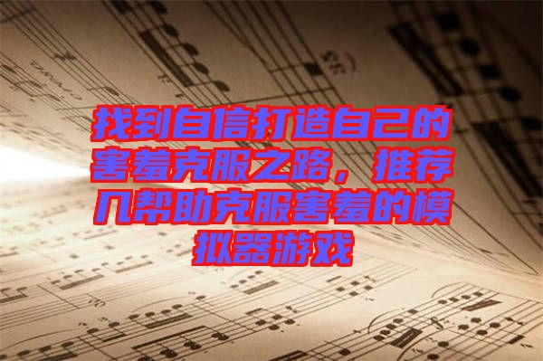 找到自信打造自己的害羞克服之路，推薦幾幫助克服害羞的模擬器游戲