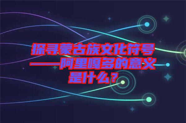 探尋蒙古族文化符號——阿里嘎多的意義是什么？