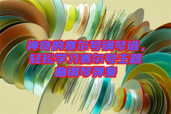 神奇的賽爾號鋼琴譜，輕松學習賽爾號主題曲鋼琴彈奏