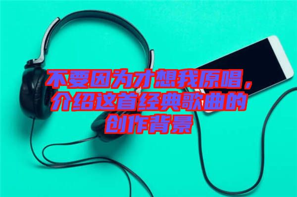 不要因為才想我原唱，介紹這首經典歌曲的創作背景