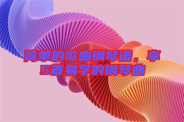 簡單的歌曲鋼琴譜，享5首易學的鋼琴曲