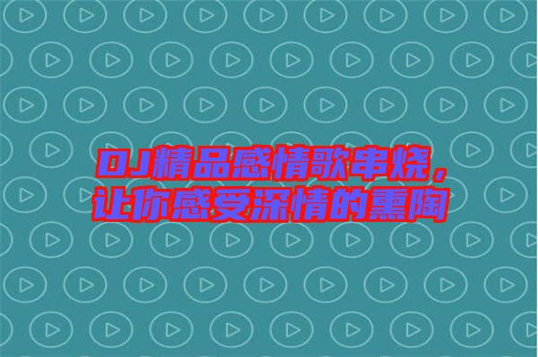 DJ精品感情歌串燒，讓你感受深情的熏陶