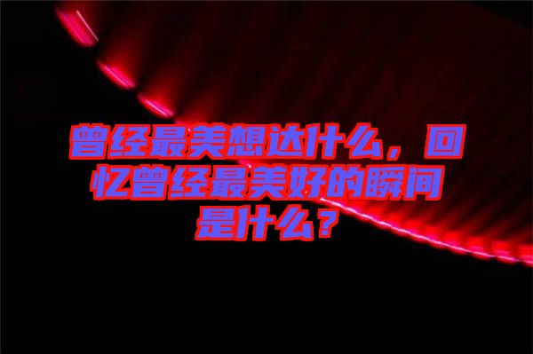 曾經最美想達什么，回憶曾經最美好的瞬間是什么？