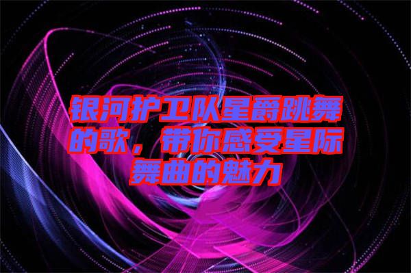 銀河護衛(wèi)隊星爵跳舞的歌，帶你感受星際舞曲的魅力