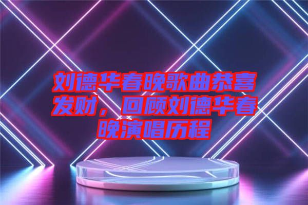 劉德華春晚歌曲恭喜發(fā)財(cái)，回顧劉德華春晚演唱?dú)v程