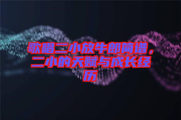 歌唱二小放牛郎簡譜，二小的天賦與成長經歷