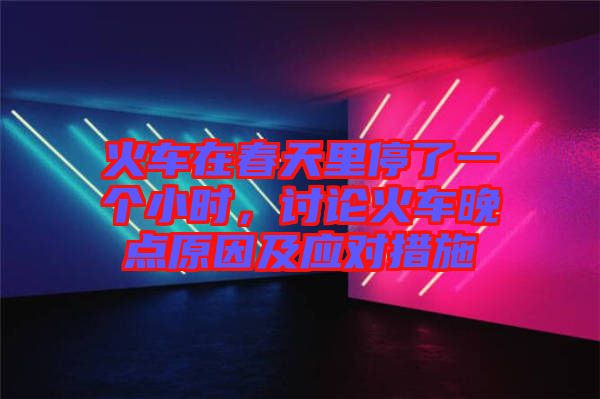 火車在春天里停了一個小時，討論火車晚點原因及應對措施