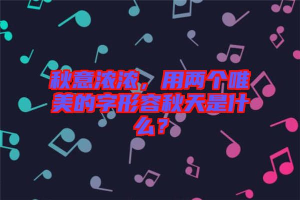 秋意濃濃，用兩個唯美的字形容秋天是什么？