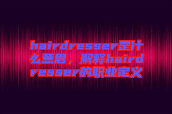 hairdresser是什么意思，解釋hairdresser的職業(yè)定義