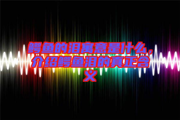 鱷魚的淚寓意是什么，介紹鱷魚淚的真正含義
