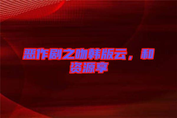 惡作劇之吻韓版云，和資源享