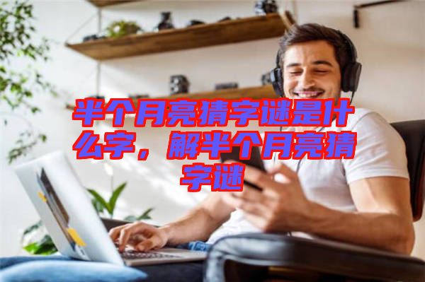 半個月亮猜字謎是什么字，解半個月亮猜字謎