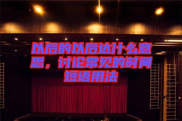 以后的以后達什么意思，討論常見的時間短語用法