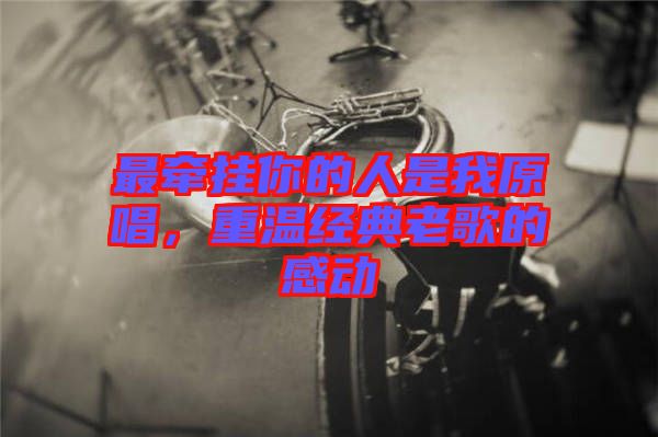 最牽掛你的人是我原唱，重溫經典老歌的感動