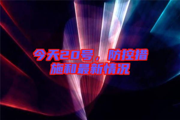 今天20號，防控措施和最新情況