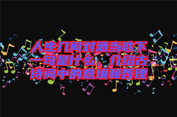 人生幾何對酒當歌下一句是什么，介紹古詩詞中的意境和哲理