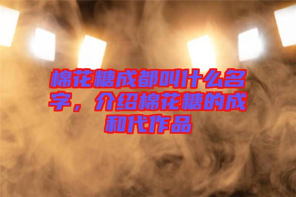 棉花糖成都叫什么名字，介紹棉花糖的成和代作品