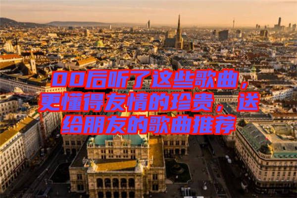 00后聽了這些歌曲，更懂得友情的珍貴，送給朋友的歌曲推薦