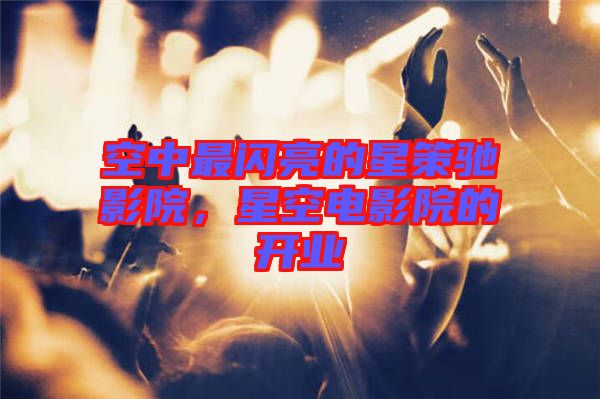空中最閃亮的星策馳影院，星空電影院的開業