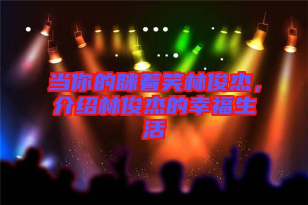 當你的瞇著笑林俊杰，介紹林俊杰的幸福生活