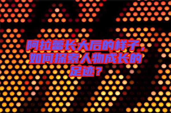 阿拉蕾長大后的樣子，如何探索人物成長的足跡？