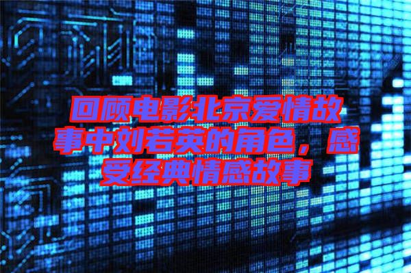 回顧電影北京愛情故事中劉若英的角色，感受經典情感故事