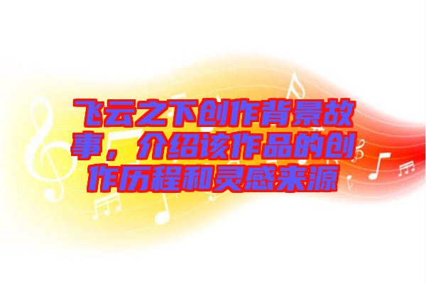 飛云之下創作背景故事，介紹該作品的創作歷程和靈感來源