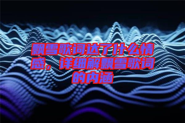 飄雪歌詞達(dá)了什么情感，詳細(xì)解飄雪歌詞的內(nèi)涵