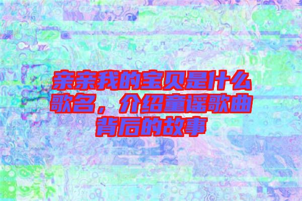 親親我的寶貝是什么歌名，介紹童謠歌曲背后的故事