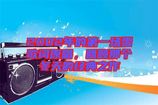 2002年的第一場雪歌詞原唱，回顧那個冬天的經典之作