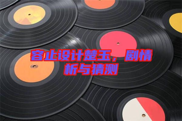 容止設計楚玉，劇情析與猜測