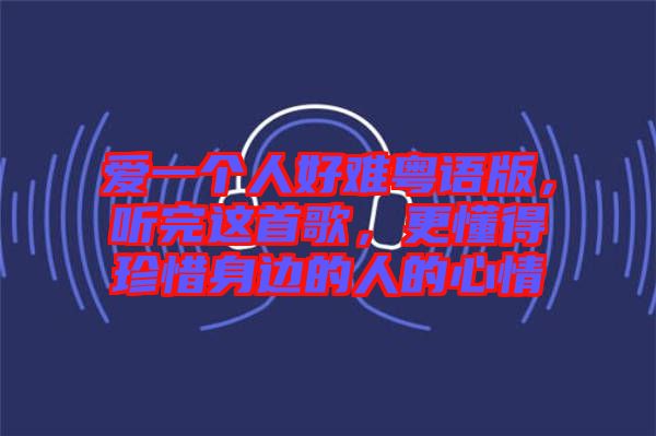 愛一個人好難粵語版，聽完這首歌，更懂得珍惜身邊的人的心情