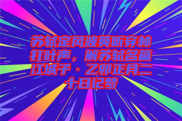 蘇軾定風波莫聽穿林打葉聲，解蘇軾名篇江城子·乙卯正月二十日記夢