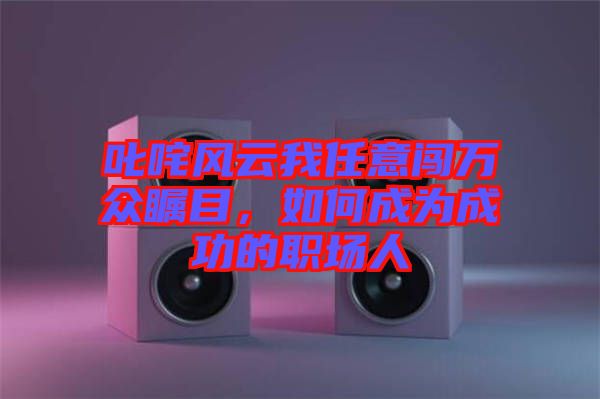 叱咤風云我任意闖萬眾矚目，如何成為成功的職場人