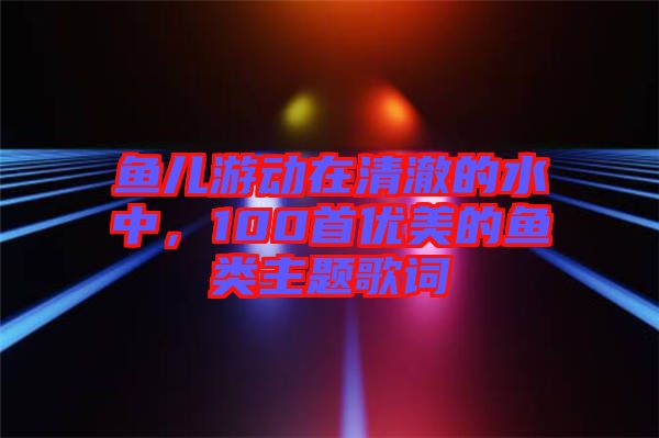 魚兒游動在清澈的水中，100首優美的魚類主題歌詞