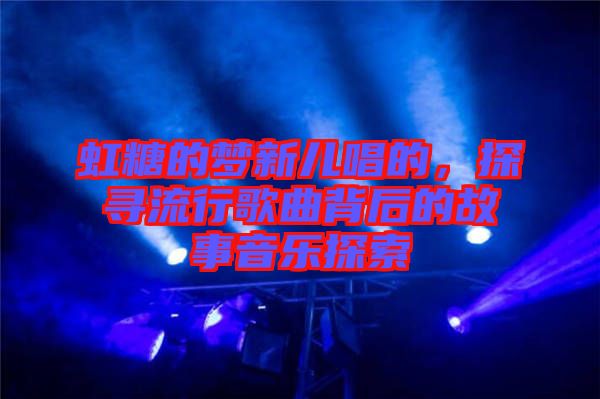 虹糖的夢(mèng)新兒唱的，探尋流行歌曲背后的故事音樂(lè)探索