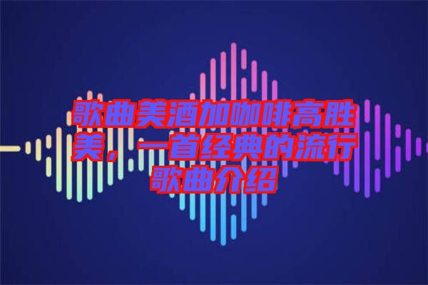 歌曲美酒加咖啡高勝美，一首經典的流行歌曲介紹