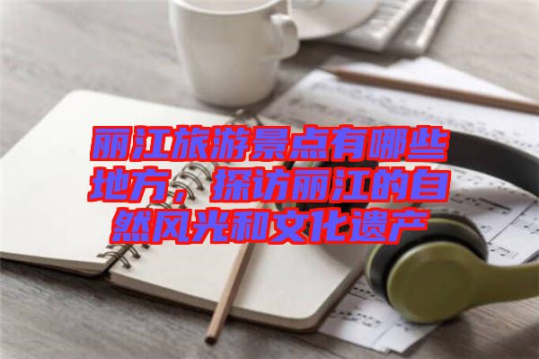 麗江旅游景點有哪些地方，探訪麗江的自然風光和文化遺產