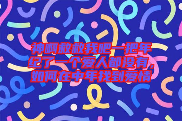 神啊救救我吧一把年紀了一個愛人都沒有，如何在中年找到愛情