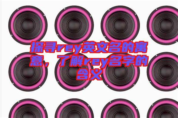 探尋rey英文名的寓意，了解rey名字的含義