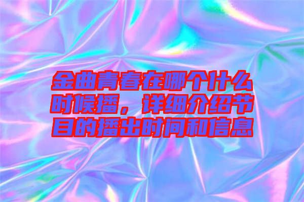 金曲青春在哪個什么時候播，詳細(xì)介紹節(jié)目的播出時間和信息