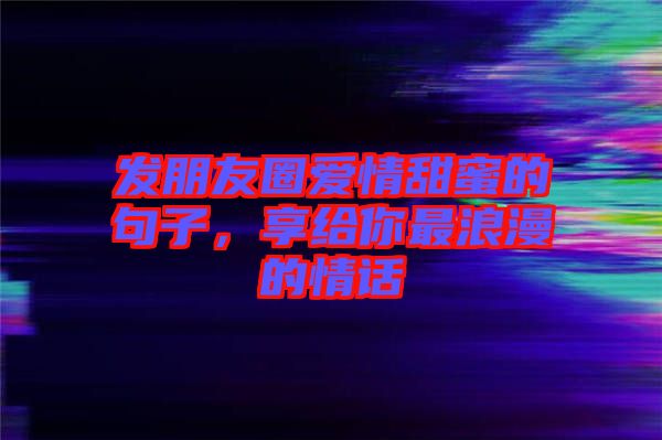 發朋友圈愛情甜蜜的句子，享給你最浪漫的情話