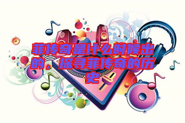 菲傳奇是什么時候出的，探尋菲傳奇的歷史